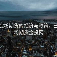 玉米淀粉期货的经济与政策，玉米淀粉期货金投网