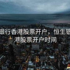 恒生银行香港股票开户，恒生银行香港股票开户时间