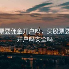 买股票要佣金开户吗，买股票要佣金开户吗安全吗