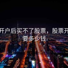 股票开户后买不了股票，股票开户需要多少钱