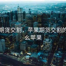 苹果期货交割，苹果期货交割的是什么苹果