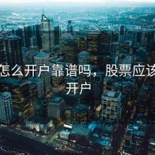 股票怎么开户靠谱吗，股票应该怎么开户