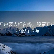 股票开户要去柜台吗，股票开户需要带银行卡吗