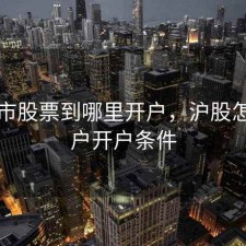 买沪市股票到哪里开户，沪股怎么开户开户条件