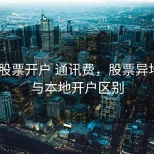 异地 股票开户 通讯费，股票异地开户与本地开户区别