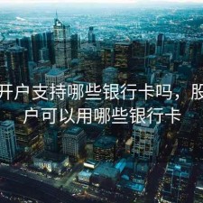股票开户支持哪些银行卡吗，股票开户可以用哪些银行卡