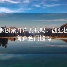 创业板股票开户要钱吗，创业板开户有资金门槛吗