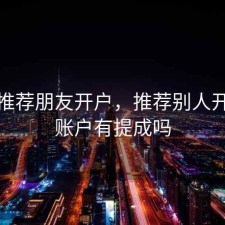 股票推荐朋友开户，推荐别人开股票账户有提成吗