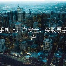 股票手机上开户安全，买股票手机开户