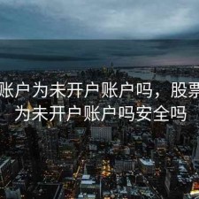 股票账户为未开户账户吗，股票账户为未开户账户吗安全吗