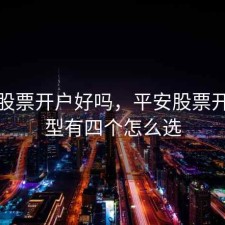 平安股票开户好吗，平安股票开户类型有四个怎么选