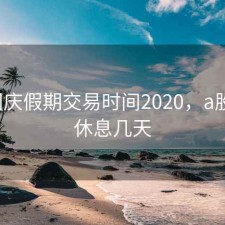 a股国庆假期交易时间2020，a股国庆休息几天