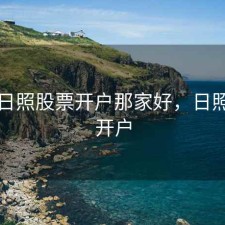 山东日照股票开户那家好，日照炒股开户