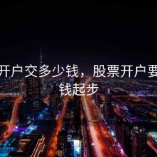 股票开户交多少钱，股票开户要多少钱起步