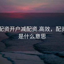 股票配资开户减配资.高效，配资开户是什么意思