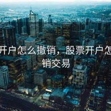 股票开户怎么撤销，股票开户怎么撤销交易