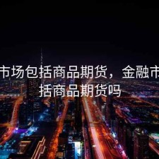 金融市场包括商品期货，金融市场包括商品期货吗