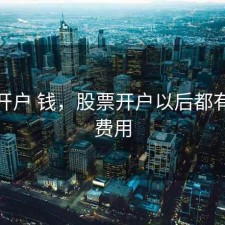 股票开户 钱，股票开户以后都有哪些费用