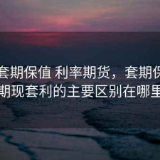 久期套期保值 利率期货，套期保值与期现套利的主要区别在哪里