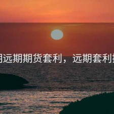 近期远期期货套利，远期套利操作