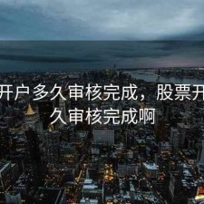 股票开户多久审核完成，股票开户多久审核完成啊