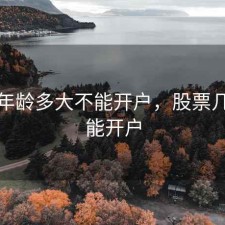 股票年龄多大不能开户，股票几岁才能开户