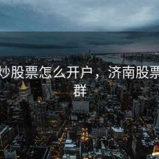 济南炒股票怎么开户，济南股票交流群