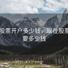 盐城股票开户多少钱，现在股票开户要多少钱