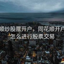 同花顺炒股票开户，同花顺开户成功怎么进行股票交易
