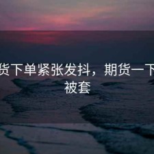 做期货下单紧张发抖，期货一下单就被套