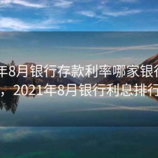 2020年8月银行存款利率哪家银行最高，2021年8月银行利息排行