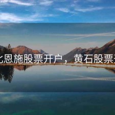 湖北恩施股票开户，黄石股票开户