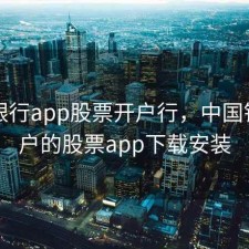 中国银行app股票开户行，中国银行开户的股票app下载安装