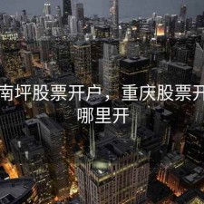 重庆南坪股票开户，重庆股票开户在哪里开