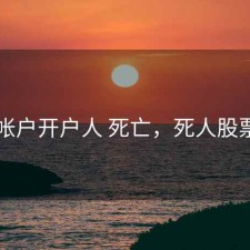 股票帐户开户人 死亡，死人股票账户