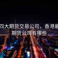 香港四大期货交易公司，香港最大的期货公司有哪些