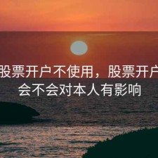 网上股票开户不使用，股票开户不用会不会对本人有影响