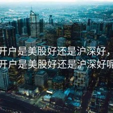 股票开户是美股好还是沪深好，股票开户是美股好还是沪深好呢