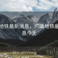 广清地铁最新消息，广清地铁最新消息今天