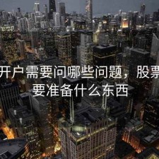 股票开户需要问哪些问题，股票开户要准备什么东西