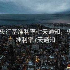2020央行基准利率七天通知，央行基准利率7天通知