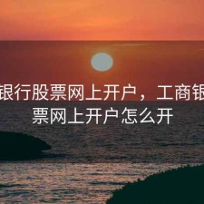 工商银行股票网上开户，工商银行股票网上开户怎么开