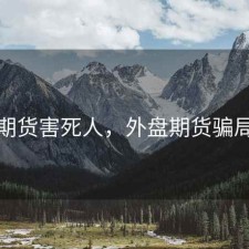 外盘期货害死人，外盘期货骗局名单