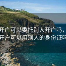 股票开户可以委托别人开户吗，股票开户可以用别人的身份证吗