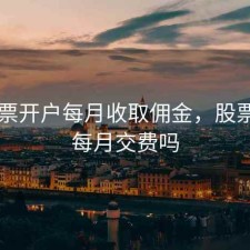 买股票开户每月收取佣金，股票开户每月交费吗