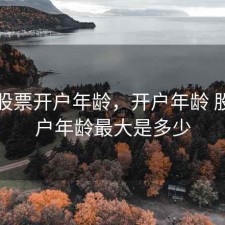 购买股票开户年龄，开户年龄 股票开户年龄最大是多少