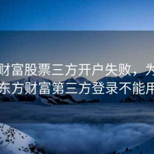 东方财富股票三方开户失败，为什么东方财富第三方登录不能用