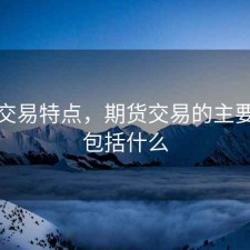 期货交易特点，期货交易的主要特点包括什么