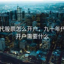 90年代股票怎么开户，九十年代股票开户需要什么