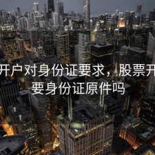 股票开户对身份证要求，股票开户需要身份证原件吗